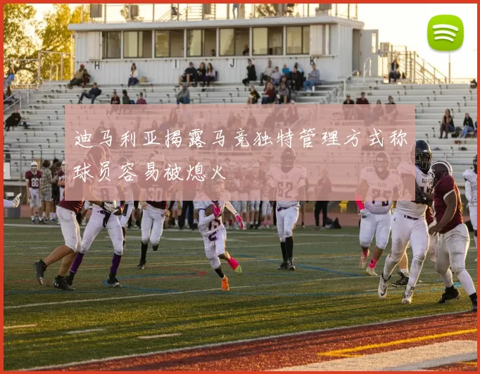 迪马利亚揭露马竞独特管理方式称球员容易被熄火