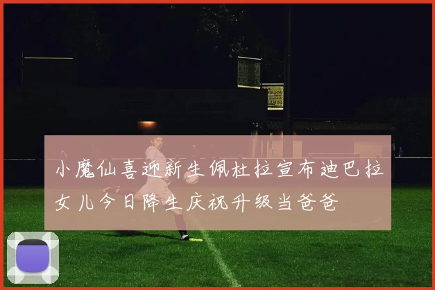 小魔仙喜迎新生佩杜拉宣布迪巴拉女儿今日降生庆祝升级当爸爸