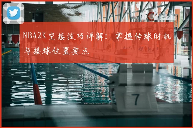 NBA2K空接技巧详解：掌握传球时机与接球位置要点