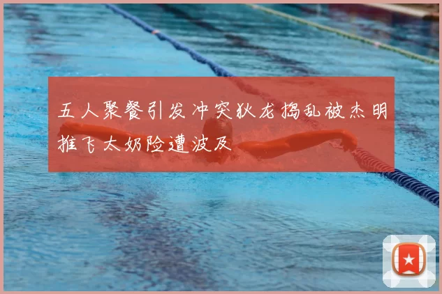 五人聚餐引发冲突狄龙捣乱被杰明推飞太奶险遭波及