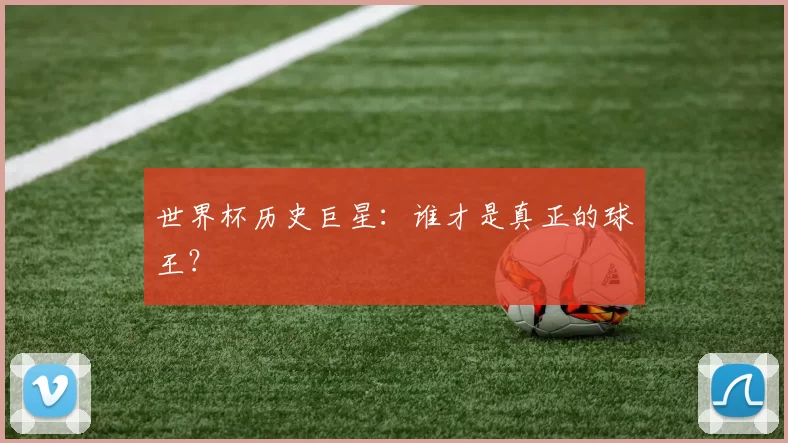 世界杯历史巨星：谁才是真正的球王？