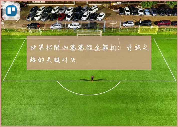 世界杯附加赛赛程全解析：晋级之路的关键对决