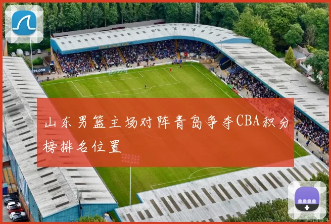 山东男篮主场对阵青岛争夺CBA积分榜排名位置