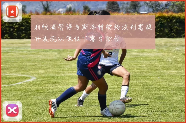 利物浦暂停与斯洛特续约谈判需提升表现以保住下赛季职位