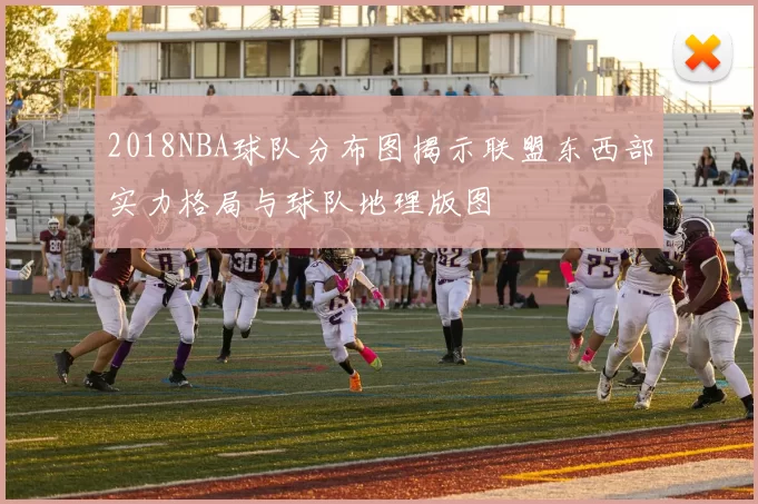 2018NBA球队分布图揭示联盟东西部实力格局与球队地理版图
