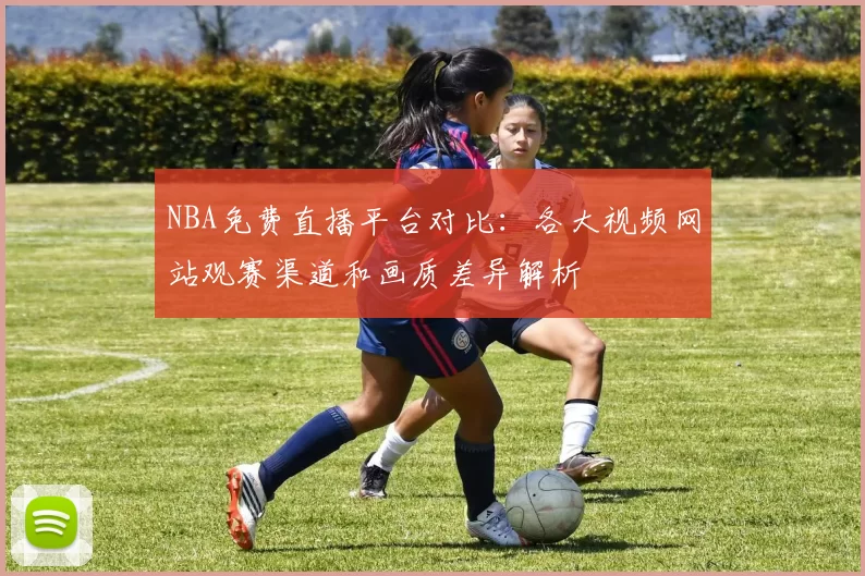 NBA免费直播平台对比：各大视频网站观赛渠道和画质差异解析