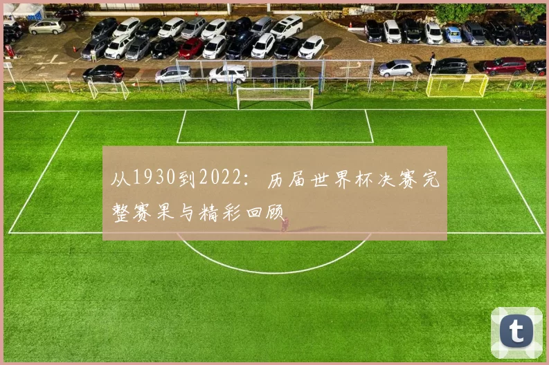 从1930到2022：历届世界杯决赛完整赛果与精彩回顾