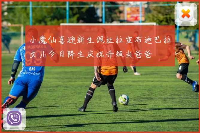 小魔仙喜迎新生佩杜拉宣布迪巴拉女儿今日降生庆祝升级当爸爸