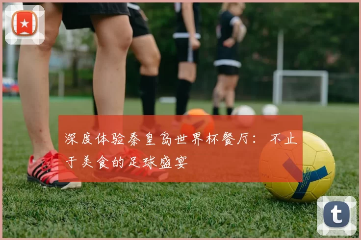 深度体验秦皇岛世界杯餐厅：不止于美食的足球盛宴