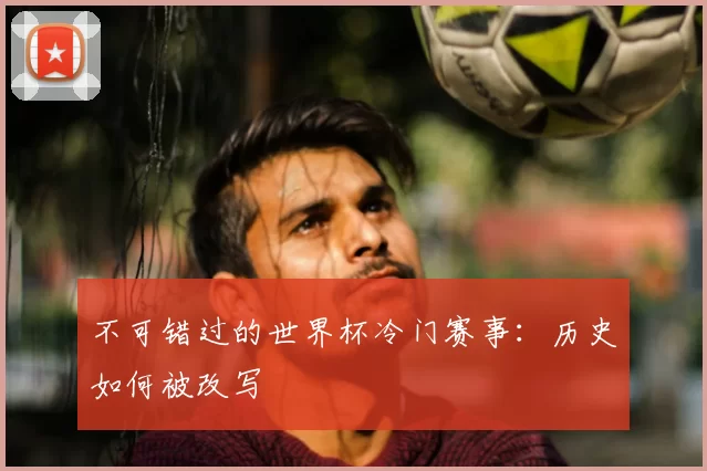 不可错过的世界杯冷门赛事：历史如何被改写