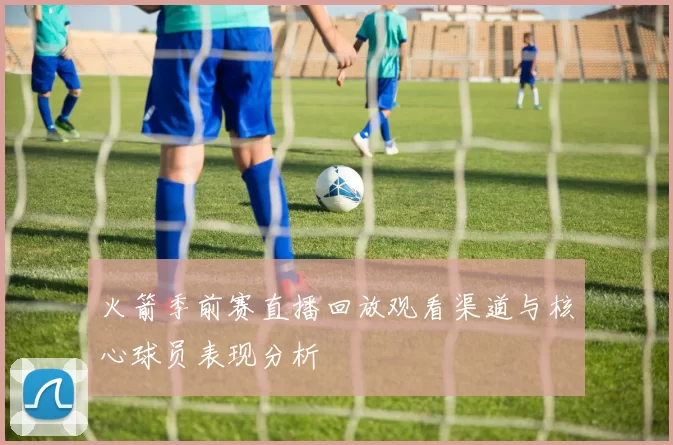火箭季前赛直播回放观看渠道与核心球员表现分析