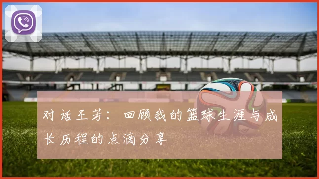对话王芳：回顾我的篮球生涯与成长历程的点滴分享