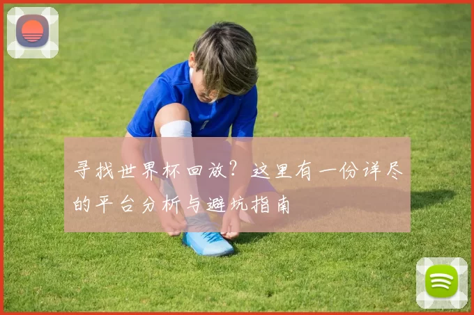 寻找世界杯回放？这里有一份详尽的平台分析与避坑指南