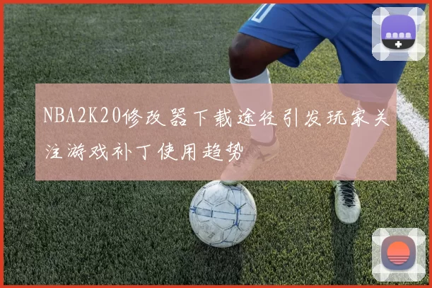 NBA2K20修改器下载途径引发玩家关注游戏补丁使用趋势
