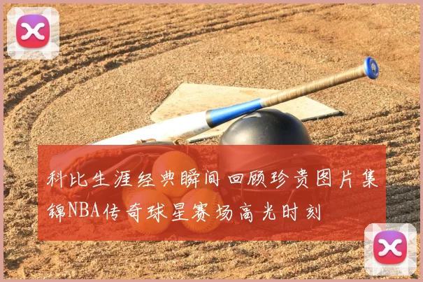 科比生涯经典瞬间回顾珍贵图片集锦NBA传奇球星赛场高光时刻