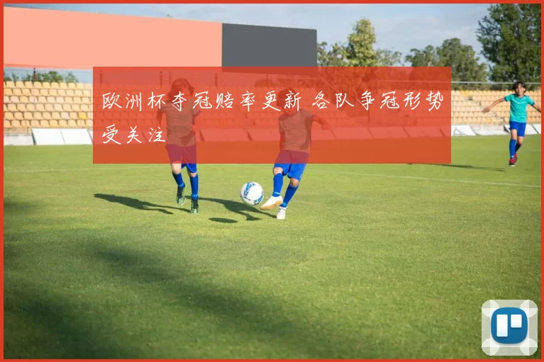 欧洲杯夺冠赔率更新 各队争冠形势受关注
