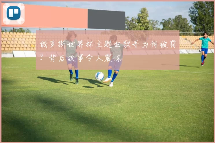 俄罗斯世界杯主题曲歌手为何被罚？背后故事令人震惊