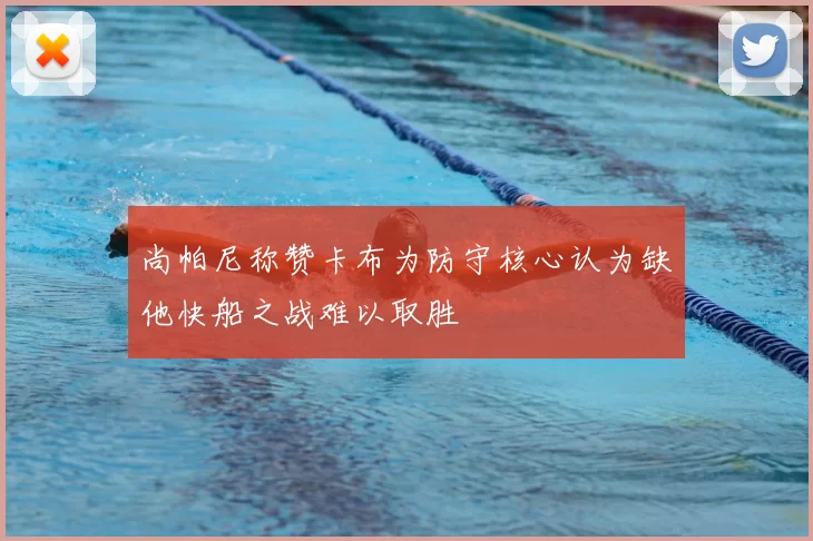 尚帕尼称赞卡布为防守核心认为缺他快船之战难以取胜