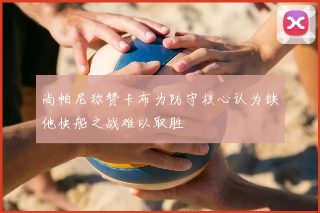 尚帕尼称赞卡布为防守核心认为缺他快船之战难以取胜
