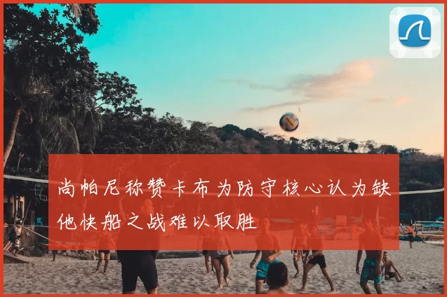 尚帕尼称赞卡布为防守核心认为缺他快船之战难以取胜