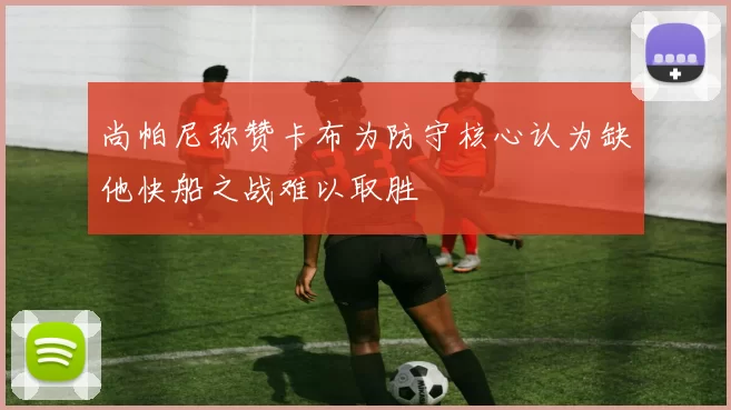 尚帕尼称赞卡布为防守核心认为缺他快船之战难以取胜