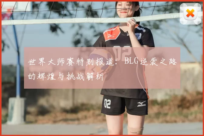 世界大师赛特别报道：BLG逆袭之路的辉煌与挑战解析
