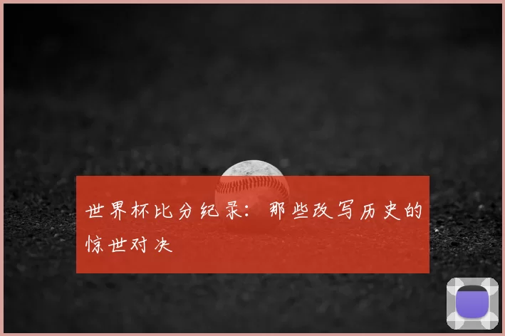 世界杯比分纪录：那些改写历史的惊世对决