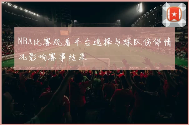 NBA比赛观看平台选择与球队伤停情况影响赛事结果