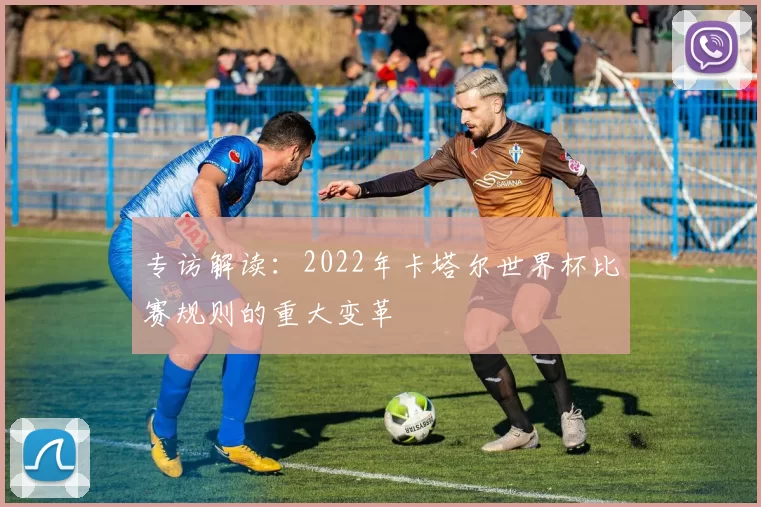专访解读:2022年卡塔尔世界杯比赛规则的重大变革