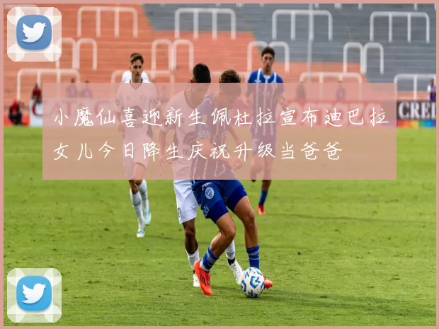 小魔仙喜迎新生佩杜拉宣布迪巴拉女儿今日降生庆祝升级当爸爸