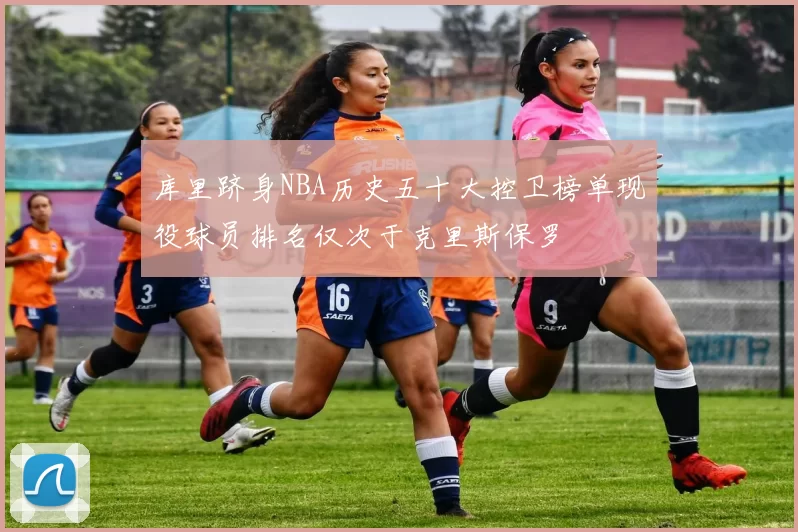 库里跻身NBA历史五十大控卫榜单现役球员排名仅次于克里斯保罗