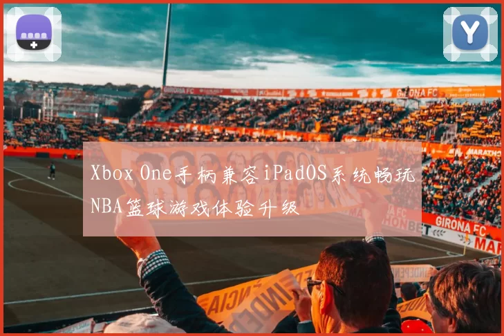 Xbox One手柄兼容iPadOS系统畅玩NBA篮球游戏体验升级
