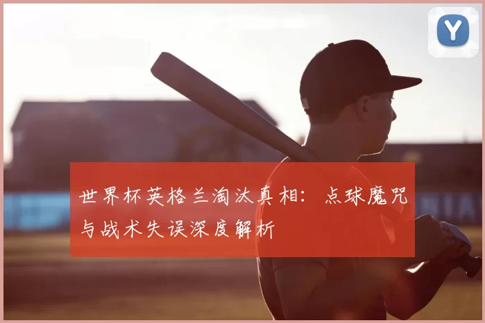世界杯英格兰淘汰真相：点球魔咒与战术失误深度解析