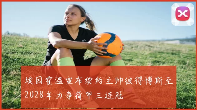 埃因霍温宣布续约主帅彼得博斯至2028年力争荷甲三连冠