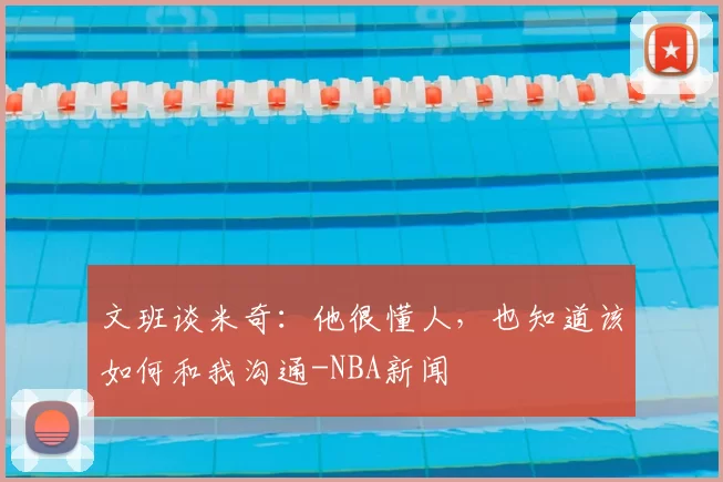 文班谈米奇:他很懂人,也知道该如何和我沟通-NBA新闻