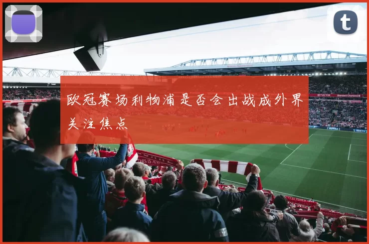 欧冠赛场利物浦是否会出战成外界关注焦点