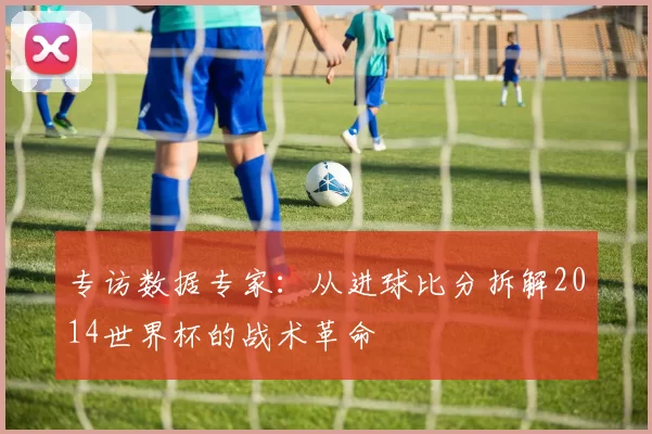 专访数据专家:从进球比分拆解2014世界杯的战术革命