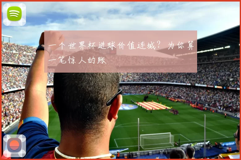 一个世界杯进球价值连城?为你算一笔惊人的账