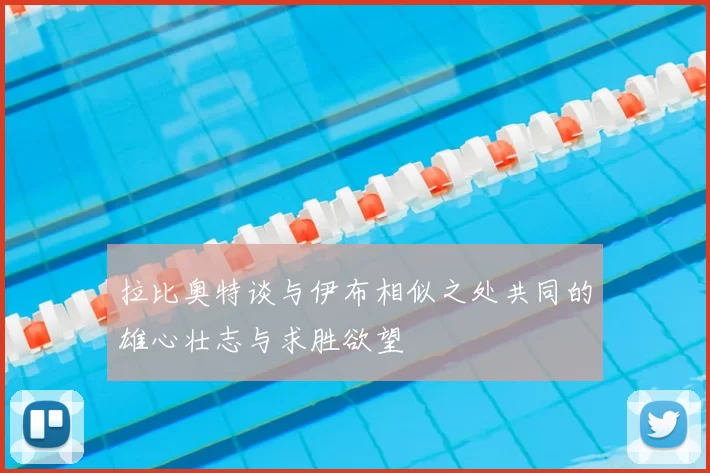 拉比奥特谈与伊布相似之处共同的雄心壮志与求胜欲望