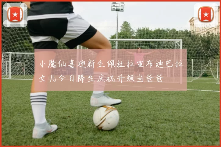 小魔仙喜迎新生佩杜拉宣布迪巴拉女儿今日降生庆祝升级当爸爸