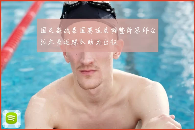 国足备战泰国赛适度调整阵容拜合拉木重返球队助力出征
