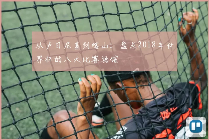 从卢日尼基到喀山:盘点2018年世界杯的八大比赛场馆