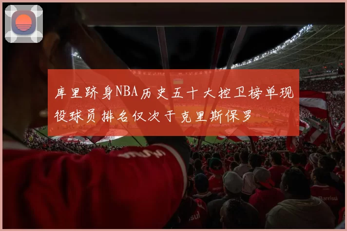 库里跻身NBA历史五十大控卫榜单现役球员排名仅次于克里斯保罗