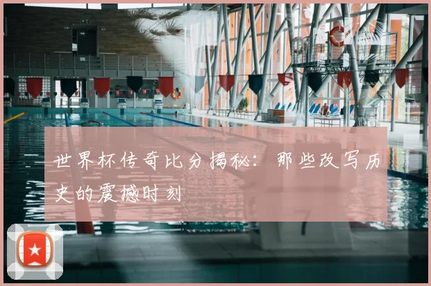 世界杯传奇比分揭秘：那些改写历史的震撼时刻