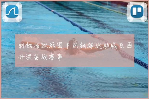 利物浦欧冠围巾热销球迷助威氛围升温备战赛事