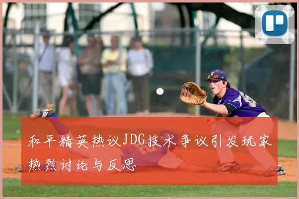 和平精英热议JDG技术争议引发玩家热烈讨论与反思