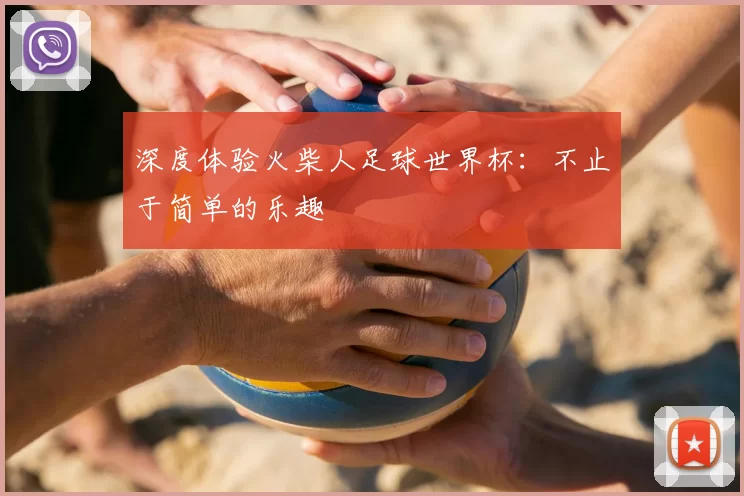 深度体验火柴人足球世界杯：不止于简单的乐趣