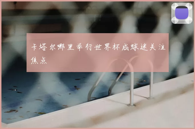 卡塔尔哪里举行世界杯成球迷关注焦点