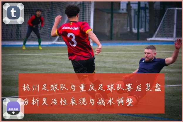 杭州足球队与重庆足球队赛后复盘分析灵活性表现与战术调整