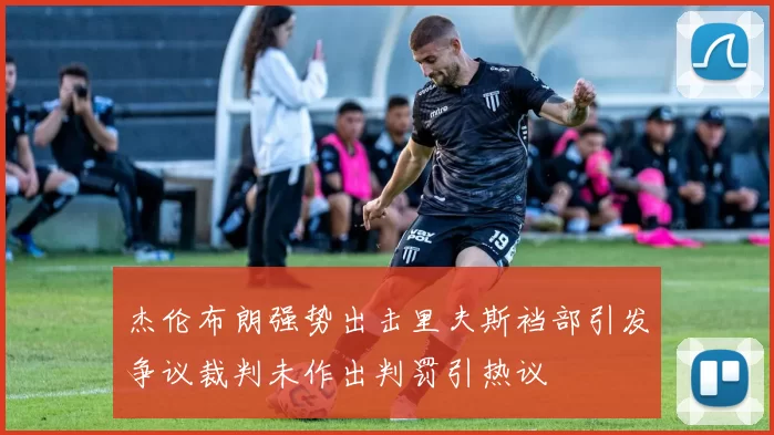 杰伦布朗强势出击里夫斯裆部引发争议裁判未作出判罚引热议